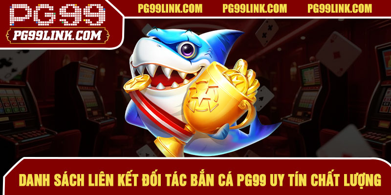 Danh sách liên kết đối tác bắn cá PG99 uy tín chất lượng