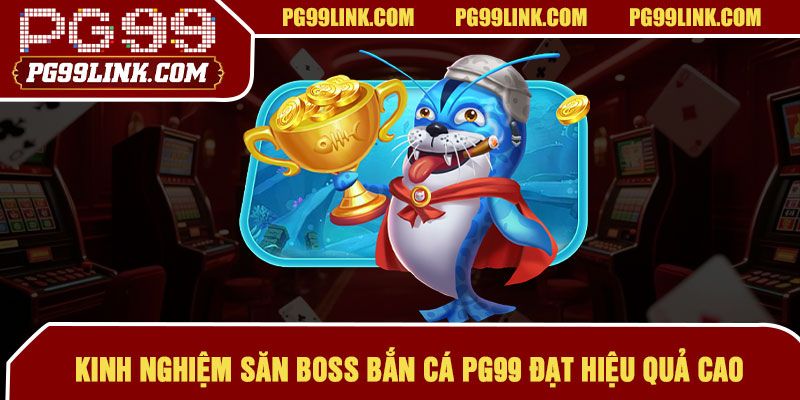 Kinh nghiệm săn boss bắn cá PG99 đạt hiệu quả cao