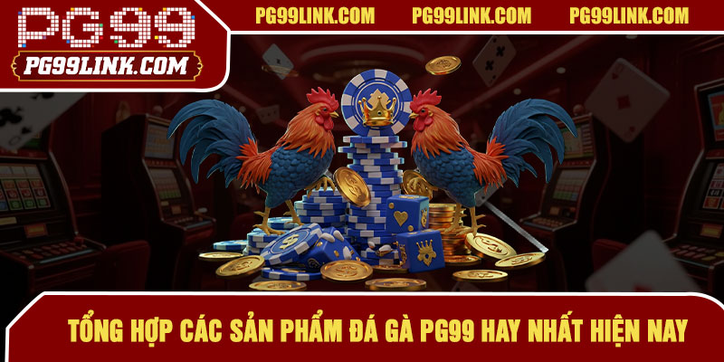 Tổng hợp các sản phẩm đá gà PG99 hay nhất hiện nay